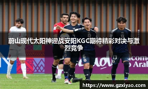 蔚山现代太阳神迎战安阳KGC期待精彩对决与激烈竞争